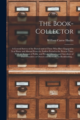 The Book-collector: a General Survey of the Pursuit and of Those Who Have Engaged in It at Home and Abroad From the Earliest Period to the Present Time. With an Account of Public and Private Libraries and Anecdotes of Their Founders or Owners And... - Hazlitt, William Carew 1834-1913