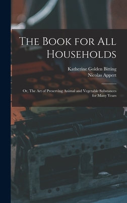 The Book for all Households; or, The art of Preserving Animal and Vegetable Substances for Many Years - Appert, Nicolas, and Bitting, Katherine Golden