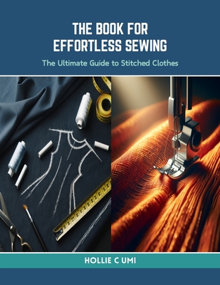 The Book for Effortless Sewing: The Ultimate Guide to Stitched Clothes - Umi, Hollie C