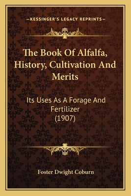 The Book of Alfalfa, History, Cultivation and Merits: Its Uses as a Forage and Fertilizer (1907) - Coburn, Foster Dwight