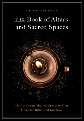 The Book of Altars and Sacred Spaces: How to Create Magical Spaces in Your Home for Ritual and Intention - Kiernan, Anjou