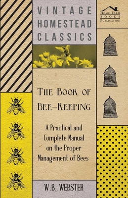 The Book of Bee-Keeping - A Practical and Complete Manual on the Proper Management of Bees - Webster, W B