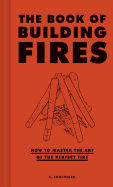 The Book of Building Fires: How to Master the Art of the Perfect Fire