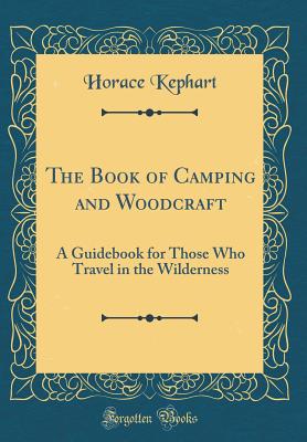 The Book of Camping and Woodcraft: A Guidebook for Those Who Travel in the Wilderness (Classic Reprint) - Kephart, Horace