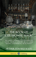 The Book of Ceremonial Magic: Including the Rites and Mysteries of Goetic Theurgy, Sorcery, and Infernal Necromancy