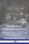 The Book of Ceremonial Magic: Including the Rites and Mysteries of Goetic Theurgy, Sorcery, and Infernal Necromancy