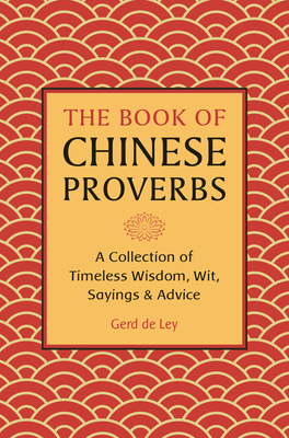 The Book of Chinese Proverbs: A Collection of Timeless Wisdom, Wit, Sayings & Advice - De Ley, Gerd