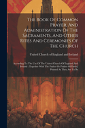 The Book Of Common Prayer, And Administration Of The Sacraments, And Other Rites And Ceremonies Of The Church: According To The Use Of The United Church Of England And Ireland: Together With The Psalter Or Psalms Of David, Pointed As They Are To Be