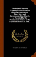 The Book of Common Prayer and Administration of the Sacraments and Other Rites and Ceremonies of the Church as Amended by the Presbyterian Divines in the Royal Commission of 1661 ..