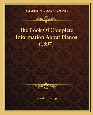 The Book of Complete Information about Pianos (1897) - Wing, Frank L