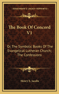 The Book of Concord V1: Or, the Symbolic Books of the Evangelical Lutheran Church; The Confessions