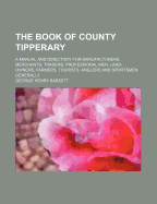 The Book of County Tipperary: A Manual and Directory for Manufacturers, Merchants, Traders, Professional Men, Land-Owners, Farmers, Tourists, Anglers and Sportsmen Generally