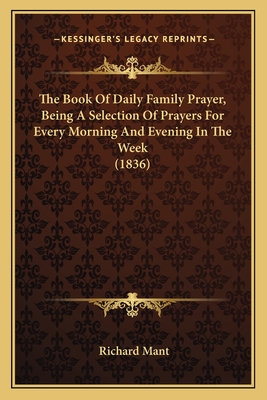 The Book Of Daily Family Prayer, Being A Selection Of Prayers For Every Morning And Evening In The Week (1836) - Mant, Richard