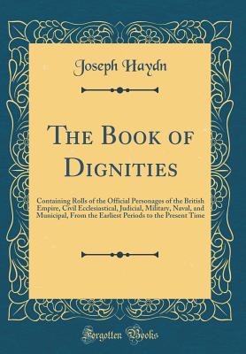 The Book of Dignities: Containing Rolls of the Official Personages of the British Empire, Civil Ecclesiastical, Judicial, Military, Naval, and Municipal, from the Earliest Periods to the Present Time (Classic Reprint) - Haydn, Joseph