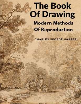 The Book Of Drawing: Modern Methods Of Reproduction - Charles George Harper