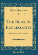 The Book of Ecclesiastes: Its Meaning and Its Lessons (Classic Reprint)