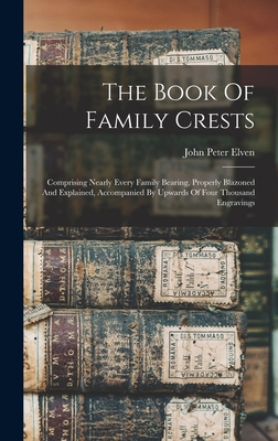 The Book Of Family Crests: Comprising Nearly Every Family Bearing, Properly Blazoned And Explained, Accompanied By Upwards Of Four Thousand Engravings - Elven, John Peter