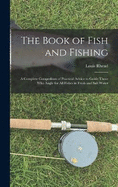 The Book of Fish and Fishing: A Complete Compedium of Practical Advice to Guide Those Who Angle for All Fishes in Fresh and Salt Water