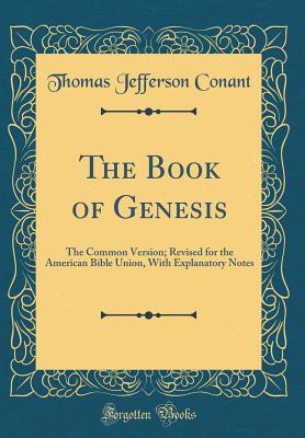 The Book of Genesis: The Common Version; Revised for the American Bible Union, with Explanatory Notes (Classic Reprint) - Conant, Thomas Jefferson