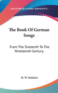 The Book Of German Songs: From The Sixteenth To The Nineteenth Century