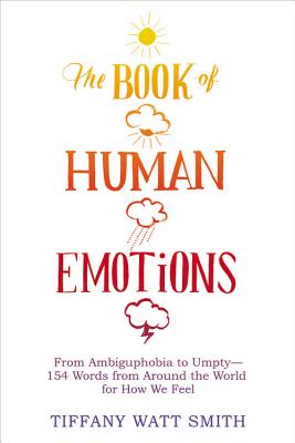 The Book of Human Emotions: From Ambiguphobia to Umpty -- 154 Words from Around the World for How We Feel - Watt Smith, Tiffany