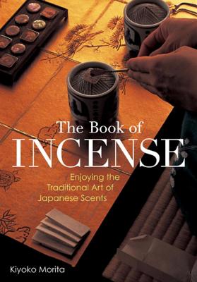 The Book of Incense: Enjoying the Traditional Art of Japanese Scents - Morita, Kiyoko
