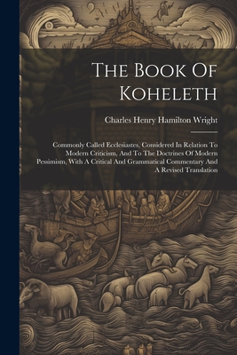 The Book Of Koheleth: Commonly Called Ecclesiastes, Considered In Relation To Modern Criticism, And To The Doctrines Of Modern Pessimism, With A Critical And Grammatical Commentary And A Revised Translation - Charles Henry Hamilton Wright (Creator)