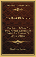 The Book of Letters: What Letters to Write for Every Purpose, Business and Social; The Etiquette of Correspondence