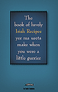 The Book of Luvely Irish Recipes Yer Ma Useta Make When You Were a Little Gurrier