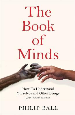 The Book of Minds: Understanding Ourselves and Other Beings, From Animals to Aliens - Ball, Philip