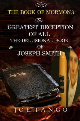 The Book of Mormon 3: THE GREATEST DECEPTION OF ALL The Delusional Book of Joseph Smith - Tango, Joe