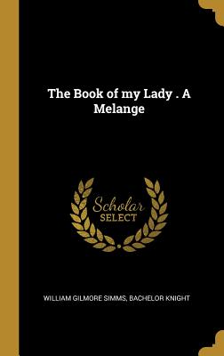 The Book of my Lady . A Melange - Simms, William Gilmore, and Knight, Bachelor