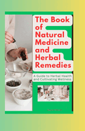 The Book of Natural Medicine and Herbal Remedies: A Guide to Herbal Health and Cultivating Wellness