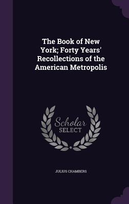 The Book of New York; Forty Years' Recollections of the American Metropolis - Chambers, Julius