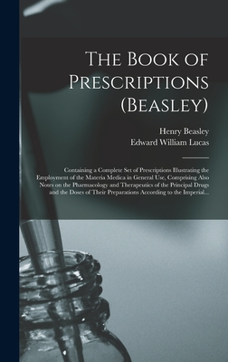 The Book of Prescriptions (Beasley): Containing a Complete Set of Prescriptions Illustrating the Employment of the Materia Medica in General Use, Comprising Also Notes on the Pharmacology and Therapeutics of the Principal Drugs and the Doses of Their... - Beasley, Henry, and Lucas, Edward William 1864-1940