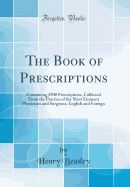 The Book of Prescriptions: Containing 2900 Prescriptions, Collected from the Practice of the Most Eminent Physicians and Surgeons, English and Foreign (Classic Reprint)