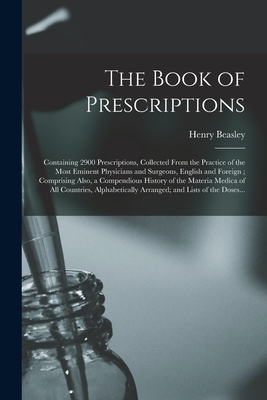 The Book of Prescriptions: Containing 2900 Prescriptions, Collected From the Practice of the Most Eminent Physicians and Surgeons, English and Foreign; Comprising Also, a Compendious History of the Materia Medica of All Countries, Alphabetically... - Beasley, Henry
