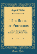 The Book of Proverbs: Critical Edition of the Hebrew Text, with Notes (Classic Reprint)