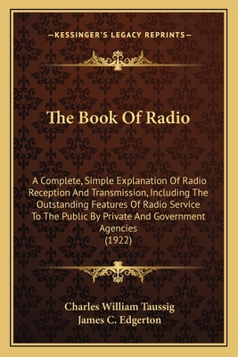 The Book Of Radio: A Complete, Simple Explanation Of Radio Reception And Transmission, Including The Outstanding Features Of Radio Service To The Public By Private And Government Agencies (1922) - Taussig, Charles William, and Edgerton, James C (Foreword by)