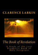 The Book of Revelation: A Study of the Last Prophetic Book of Holy Scripture - Larkin, Clarence