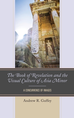 The Book of Revelation and the Visual Culture of Asia Minor: A Concurrence of Images - Guffey, Andrew R.