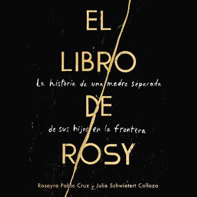 The Book of Rosy \ El Libro de Rosy (Spanish Edition): La Historia de Una Madre Separada de Sus Hijos En La Frontera - Pablo Cruz, Rosayra, and Collazo, Julie Schwietert, and Guraieb, Gabriela (Read by)