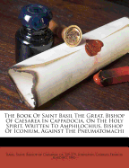 The Book of Saint Basil the Great, Bishop of Caesarea in Cappadocia, on the Holy Spirit, Written to Amphilochius, Bishop of Iconium, Against the Pneumatomachi