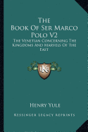 The Book Of Ser Marco Polo V2: The Venetian Concerning The Kingdoms And Marvels Of The East