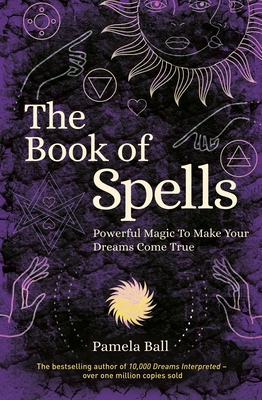 The Book of Spells: Powerful Magic to Make Your Dreams Come True - Ball, Pamela