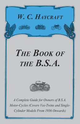 The Book of the B.S.A. - A Complete Guide for Owners of B.S.A. Motor-Cycles (Covers Vee-Twins and Single-Cylinder Models From 1936 Onwards) - Haycraft, W C