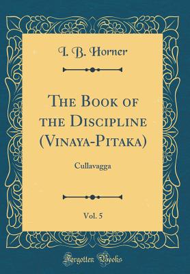 The Book of the Discipline (Vinaya-Pitaka), Vol. 5: Cullavagga (Classic Reprint) - Horner, I B