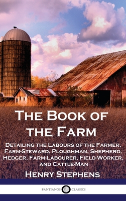 The Book of the Farm: Detailing the Labours of the Farmer, Farm-Steward, Ploughman, Shepherd, Hedger, Farm-Labourer, Field-Worker, and Cattle-Man - Stephens, Henry