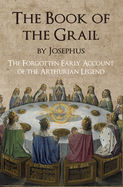 The Book of the Grail by Josephus: The Forgotten Early Account of the Arthurian Legend