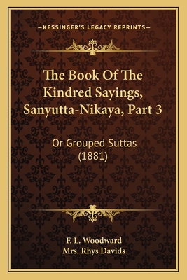 The Book Of The Kindred Sayings, Sanyutta-Nikaya, Part 3: Or Grouped Suttas (1881) - Woodward, F L (Translated by), and Davids, Rhys, Mrs. (Editor)